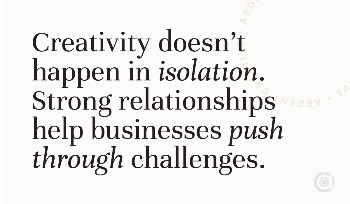 Creativity doesn’t happen in isolation. Strong relationships, rooted in core values, help businesses overcome hurdles and push through challenges.